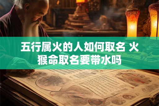 五行属火的人如何取名 火猴命取名要带水吗 五行属火的人如何取名 火猴命取名要带水吗