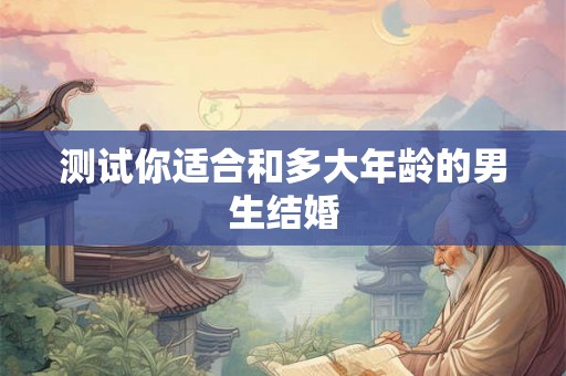 测试你适合和多大年龄的男生结婚 测试你适合和多大年龄的男生结婚