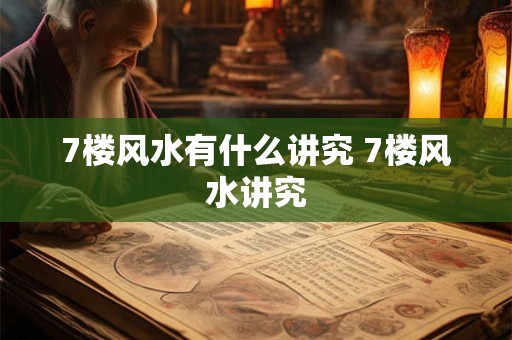 7楼风水有什么讲究 7楼风水讲究 7楼风水有什么讲究 7楼风水讲究
