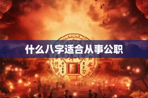 什么八字适合从事公职 什么八字适合从事公职