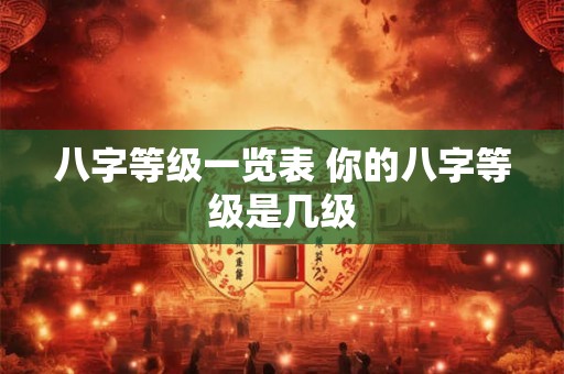 八字等级一览表 你的八字等级是几级 八字等级一览表 你的八字等级是几级