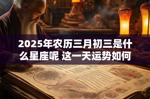 2025年农历三月初三是什么星座呢 这一天运势如何 2025年农历三月初三是什么星座呢 这一天运势如何