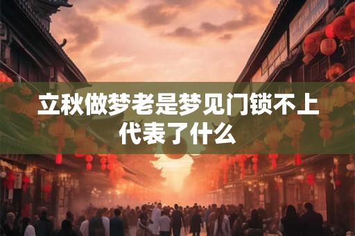 立秋做梦老是梦见门锁不上代表了什么 立秋做梦老是梦见门锁不上代表了什么