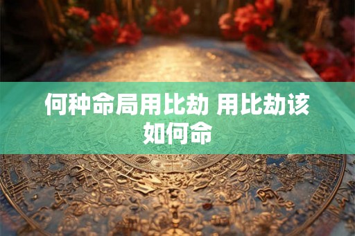 何种命局用比劫 用比劫该如何命