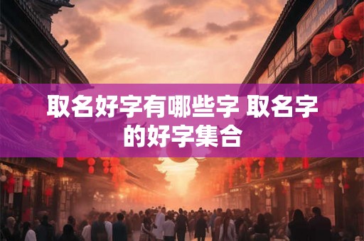 取名好字有哪些字 取名字的好字集合 取名好字有哪些字 取名字的好字集合