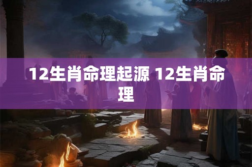12生肖命理起源 12生肖命理 12生肖命理起源 12生肖命理