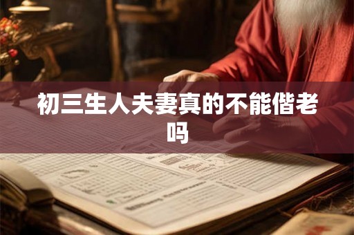 初三生人夫妻真的不能偕老吗 初三生人夫妻真的不能偕老吗