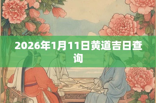 2026年1月11日黄道吉日查询 2026年1月11日黄道吉日查询