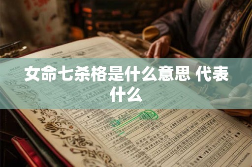 女命七杀格是什么意思 代表什么 女命七杀格是什么意思 代表什么