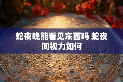 蛇夜晚能看见东西吗 蛇夜间视力如何 蛇夜晚能看见东西吗 蛇夜间视力如何