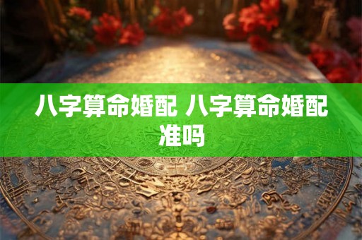 八字算命婚配 八字算命婚配准吗 八字算命婚配 八字算命婚配准吗