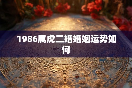 1986属虎二婚婚姻运势如何 1986属虎二婚婚姻运势如何