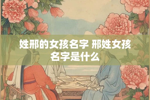 姓邢的女孩名字 邢姓女孩名字是什么 姓邢的女孩名字 邢姓女孩名字是什么