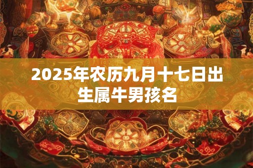 2025年农历九月十七日出生属牛男孩名 2025年农历九月十七日出生属牛男孩名