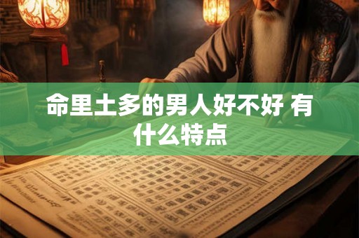 命里土多的男人好不好 有什么特点 命里土多的男人好不好 有什么特点