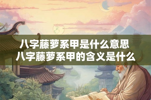 八字藤萝系甲是什么意思 八字藤萝系甲的含义是什么 八字藤萝系甲是什么意思 八字藤萝系甲的含义是什么