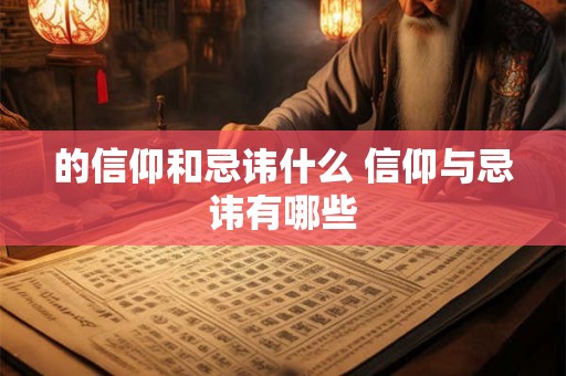 的信仰和忌讳什么 信仰与忌讳有哪些 的信仰和忌讳什么 信仰与忌讳有哪些