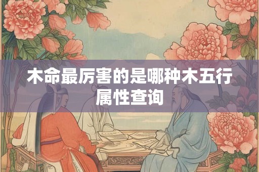 木命最厉害的是哪种木五行属性查询