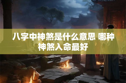 八字中神煞是什么意思 哪种神煞入命最好 八字中神煞是什么意思 哪种神煞入命最好