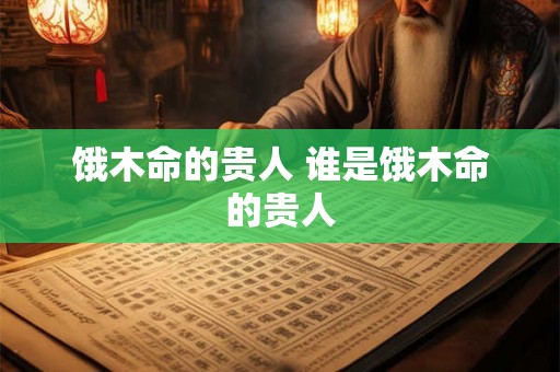 饿木命的贵人 谁是饿木命的贵人 饿木命的贵人 谁是饿木命的贵人