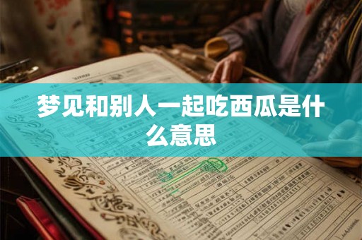 梦见和别人一起吃西瓜是什么意思 梦见和别人一起吃西瓜是什么意思