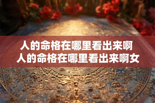 人的命格在哪里看出来啊 人的命格在哪里看出来啊女生 人的命格在哪里看出来啊 人的命格在哪里看出来啊女生