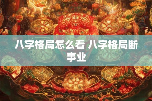 八字格局怎么看 八字格局断事业 八字格局怎么看 八字格局断事业
