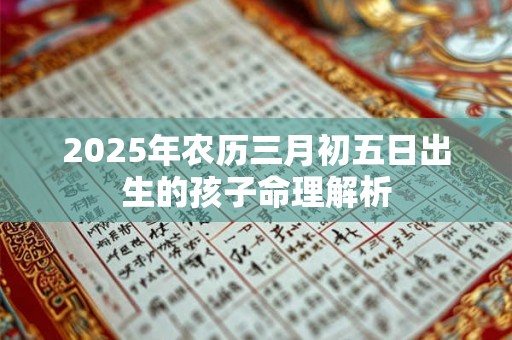 2025年农历三月初五日出生的孩子命理解析 2025年农历三月初五日出生的孩子命理解析
