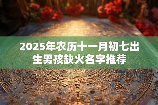 2025年农历十一月初七出生男孩缺火名字推荐 2025年农历十一月初七出生男孩缺火名字推荐
