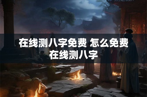 在线测八字免费 怎么免费在线测八字 在线测八字免费 怎么免费在线测八字