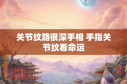 关节纹路很深手相 手指关节纹看命运 关节纹路很深手相 手指关节纹看命运