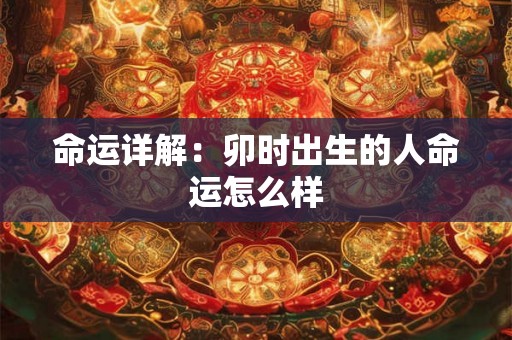 命运详解:卯时出生的人命运怎么样 命运详解:卯时出生的人命运怎么样