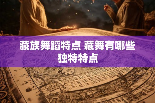 藏族舞蹈特点 藏舞有哪些独特特点 藏族舞蹈特点 藏舞有哪些独特特点