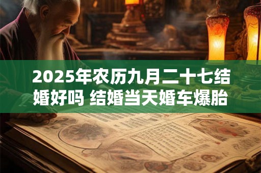 2025年农历九月二十七结婚好吗 结婚当天婚车爆胎说法