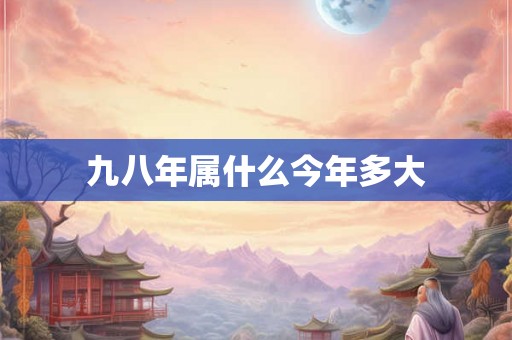 九八年属什么今年多大 九八年属什么今年多大