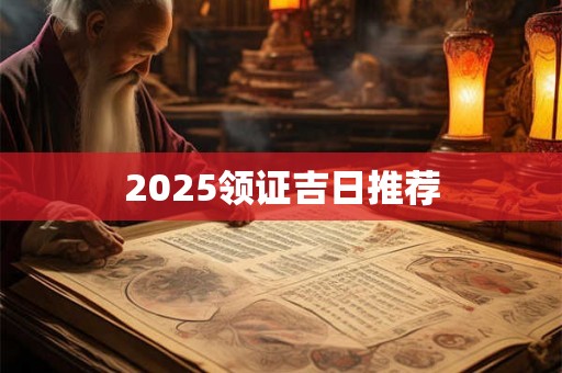2025领证吉日推荐 2025领证吉日推荐