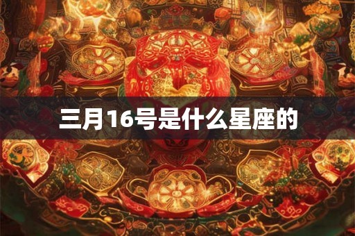 三月16号是什么星座的 三月16号是什么星座的