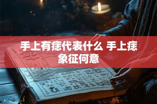 手上有痣代表什么 手上痣象征何意 手上有痣代表什么 手上痣象征何意