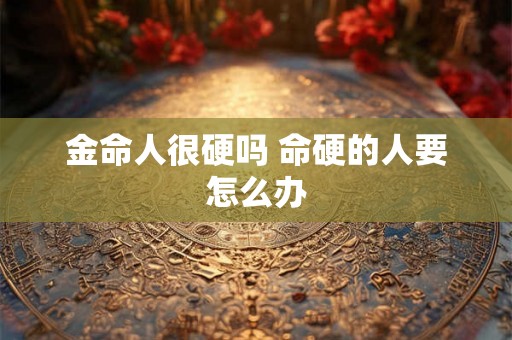 金命人很硬吗 命硬的人要怎么办 金命人很硬吗 命硬的人要怎么办