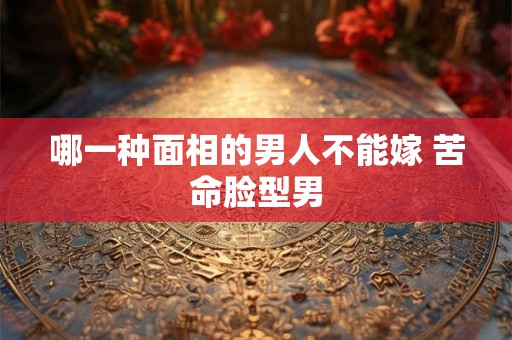 哪一种面相的男人不能嫁 苦命脸型男