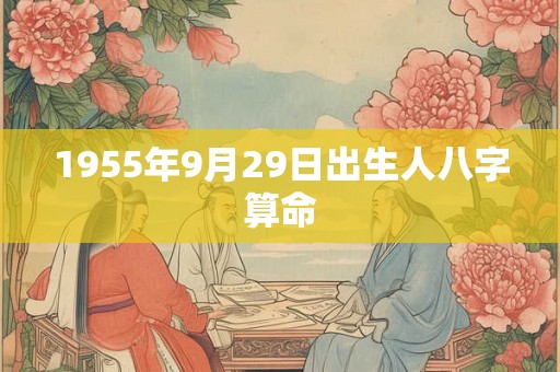 1955年9月29日出生人八字算命 1955年9月29日出生人八字算命