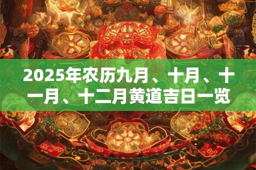 2025年农历九月、十月、十一月、十二月黄道吉日一览表 2025年农历九月、十月、十一月、十二月黄道吉日一览表