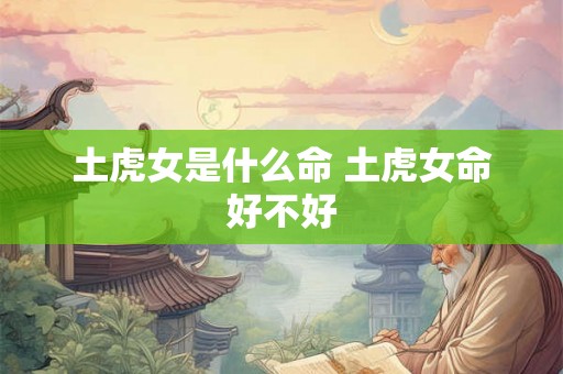 土虎女是什么命 土虎女命好不好 土虎女是什么命 土虎女命好不好