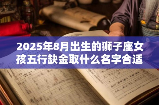 2025年8月出生的狮子座女孩五行缺金取什么名字合适 2025年8月出生的狮子座女孩五行缺金取什么名字合适