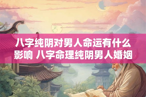 八字纯阴对男人命运有什么影响 八字命理纯阴男人婚姻怎么样