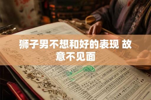 狮子男不想和好的表现 故意不见面