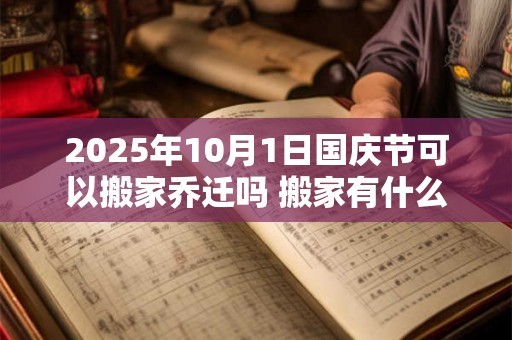 2025年10月1日国庆节可以搬家乔迁吗 搬家有什么禁忌 2025年10月1日国庆节可以搬家乔迁吗 搬家有什么禁忌