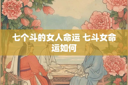 七个斗的女人命运 七斗女命运如何 七个斗的女人命运 七斗女命运如何