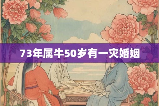 73年属牛50岁有一灾婚姻 73年属牛50岁有一灾婚姻