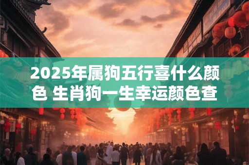 2025年属狗五行喜什么颜色 生肖狗一生幸运颜色查询